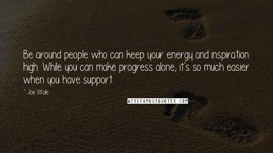 Joe Vitale Quotes: Be around people who can keep your energy and inspiration high. While you can make progress alone, it's so much easier when you have support.