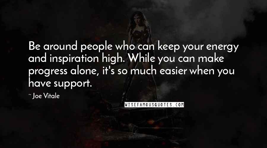 Joe Vitale Quotes: Be around people who can keep your energy and inspiration high. While you can make progress alone, it's so much easier when you have support.