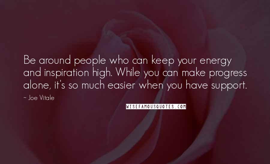 Joe Vitale Quotes: Be around people who can keep your energy and inspiration high. While you can make progress alone, it's so much easier when you have support.