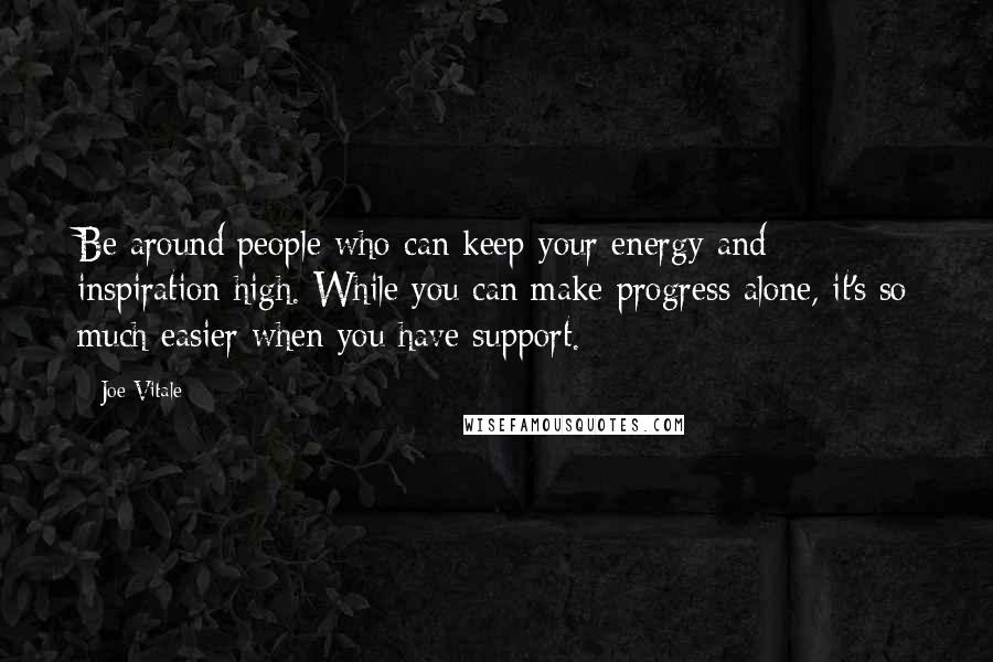 Joe Vitale Quotes: Be around people who can keep your energy and inspiration high. While you can make progress alone, it's so much easier when you have support.