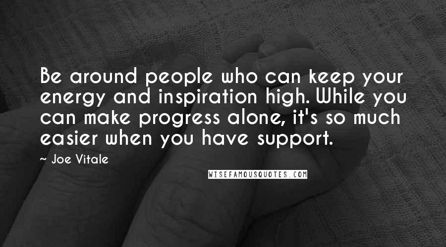 Joe Vitale Quotes: Be around people who can keep your energy and inspiration high. While you can make progress alone, it's so much easier when you have support.