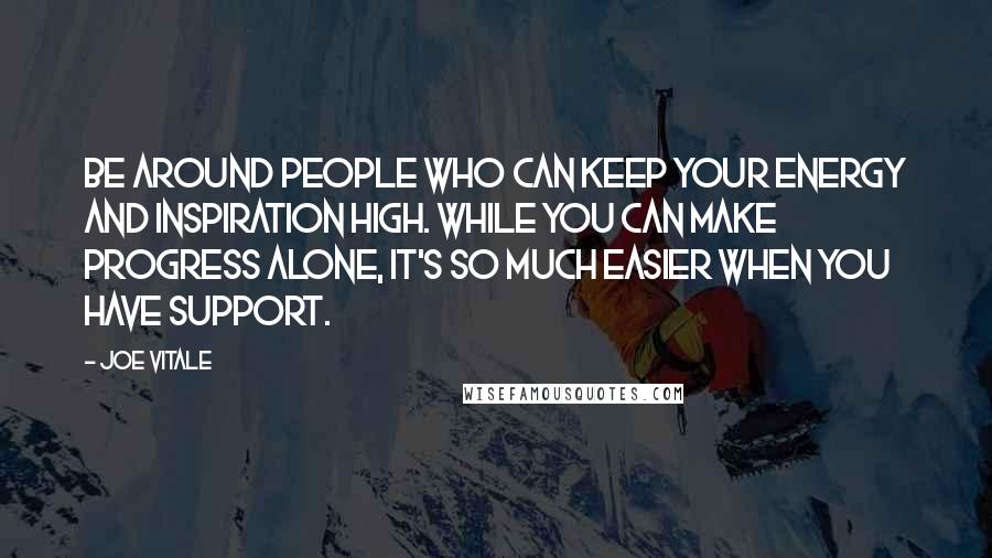 Joe Vitale Quotes: Be around people who can keep your energy and inspiration high. While you can make progress alone, it's so much easier when you have support.