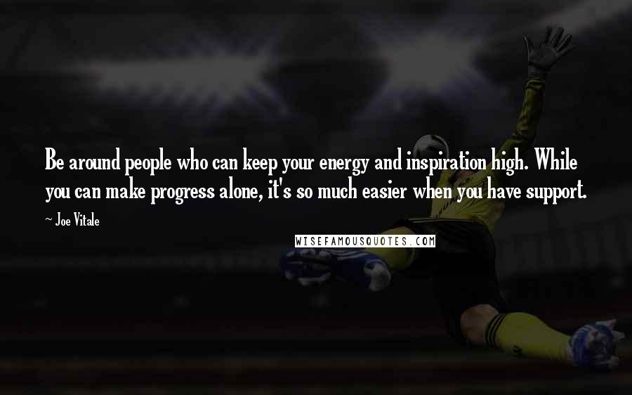 Joe Vitale Quotes: Be around people who can keep your energy and inspiration high. While you can make progress alone, it's so much easier when you have support.