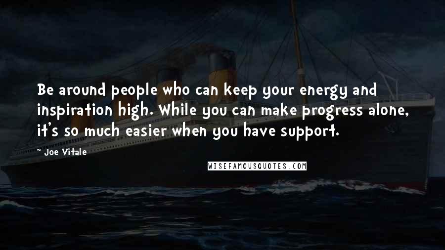 Joe Vitale Quotes: Be around people who can keep your energy and inspiration high. While you can make progress alone, it's so much easier when you have support.