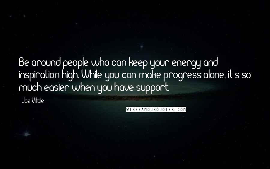 Joe Vitale Quotes: Be around people who can keep your energy and inspiration high. While you can make progress alone, it's so much easier when you have support.