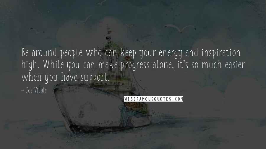 Joe Vitale Quotes: Be around people who can keep your energy and inspiration high. While you can make progress alone, it's so much easier when you have support.