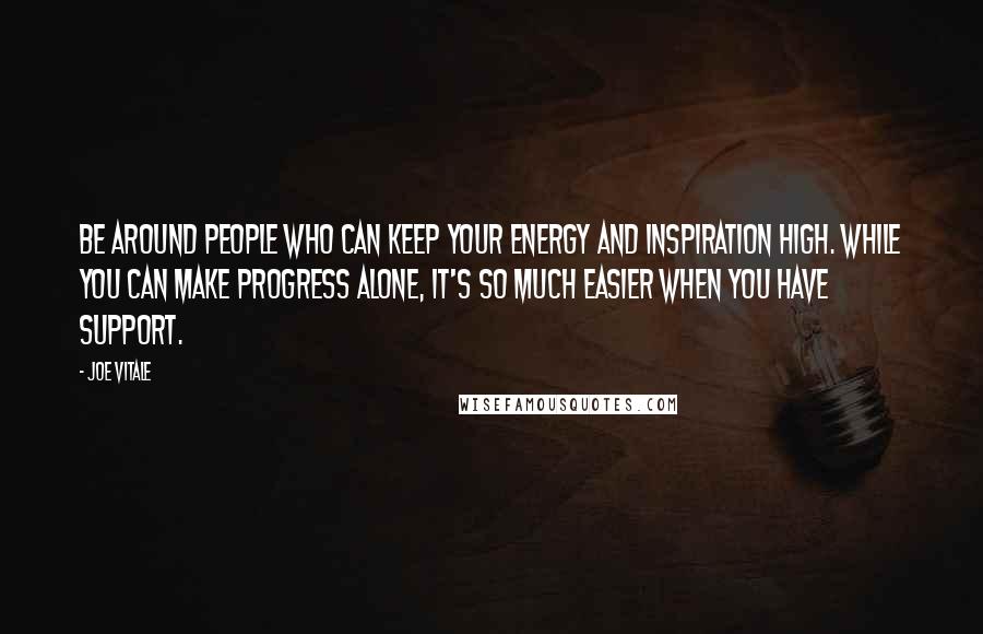 Joe Vitale Quotes: Be around people who can keep your energy and inspiration high. While you can make progress alone, it's so much easier when you have support.