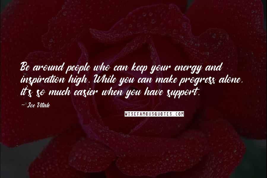 Joe Vitale Quotes: Be around people who can keep your energy and inspiration high. While you can make progress alone, it's so much easier when you have support.