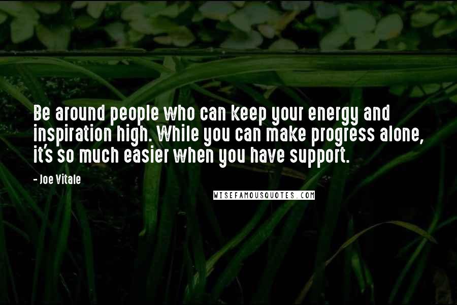 Joe Vitale Quotes: Be around people who can keep your energy and inspiration high. While you can make progress alone, it's so much easier when you have support.