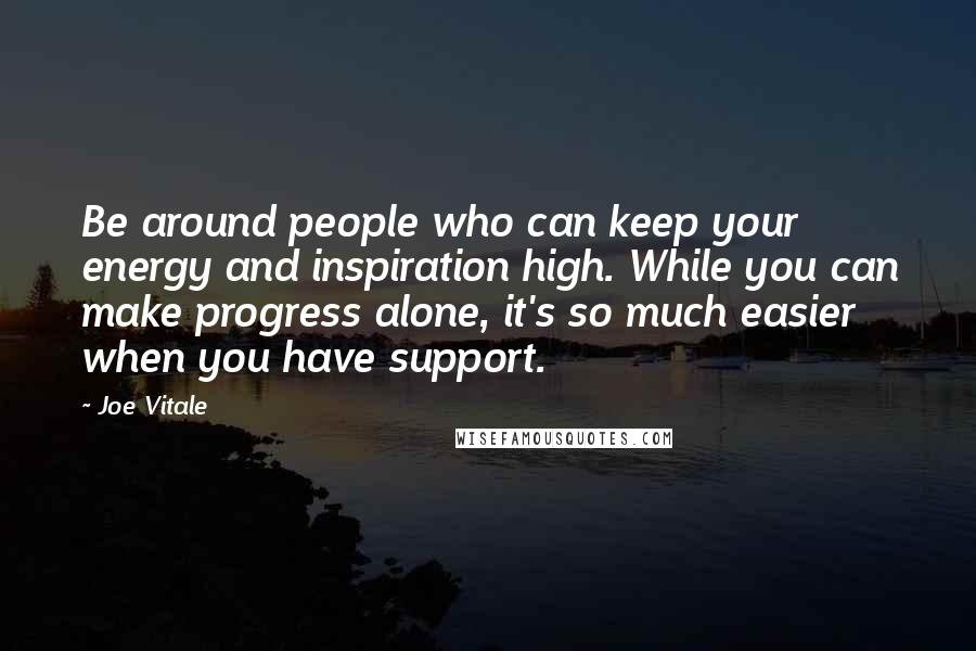 Joe Vitale Quotes: Be around people who can keep your energy and inspiration high. While you can make progress alone, it's so much easier when you have support.