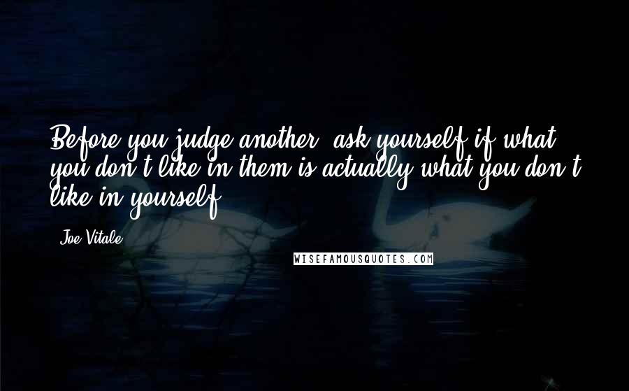 Joe Vitale Quotes: Before you judge another, ask yourself if what you don't like in them is actually what you don't like in yourself.