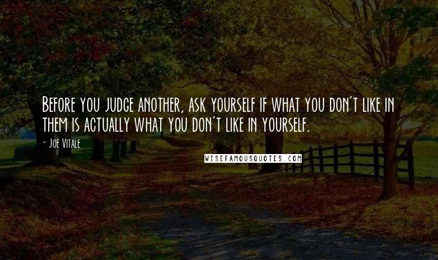 Joe Vitale Quotes: Before you judge another, ask yourself if what you don't like in them is actually what you don't like in yourself.