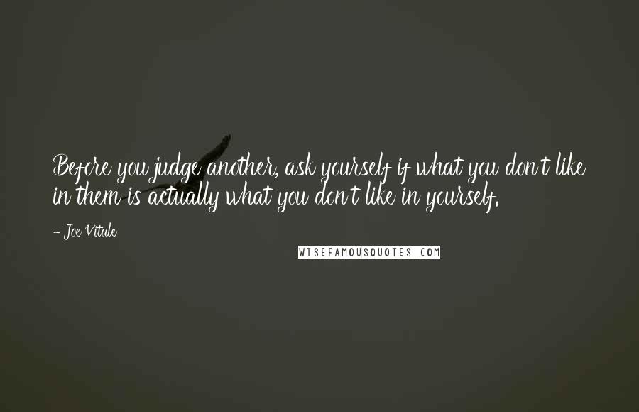 Joe Vitale Quotes: Before you judge another, ask yourself if what you don't like in them is actually what you don't like in yourself.