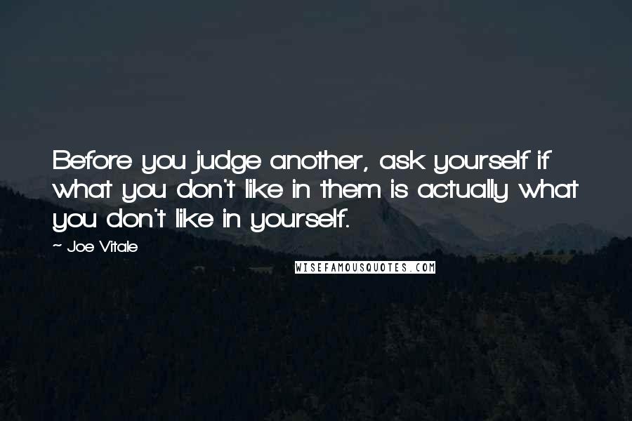 Joe Vitale Quotes: Before you judge another, ask yourself if what you don't like in them is actually what you don't like in yourself.