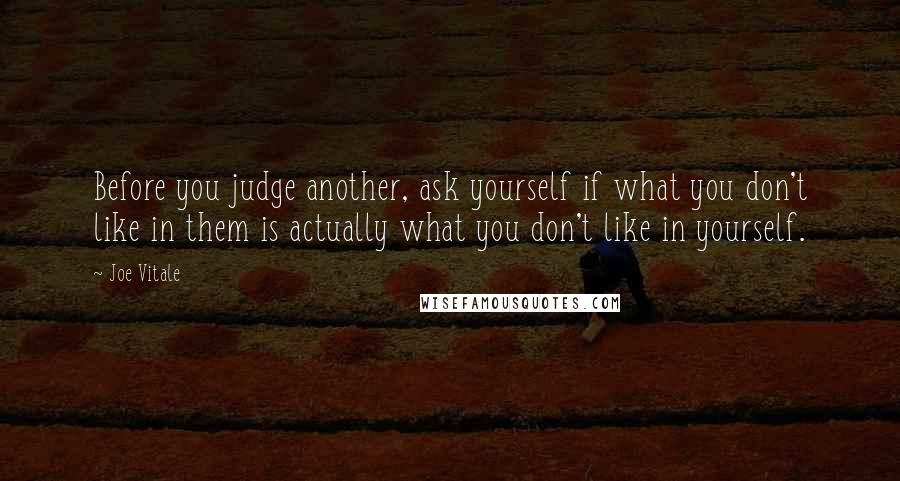 Joe Vitale Quotes: Before you judge another, ask yourself if what you don't like in them is actually what you don't like in yourself.