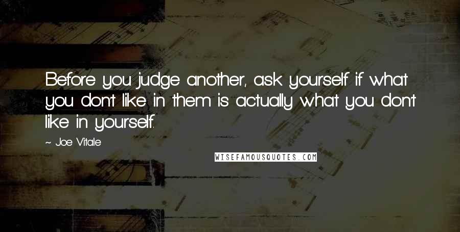 Joe Vitale Quotes: Before you judge another, ask yourself if what you don't like in them is actually what you don't like in yourself.