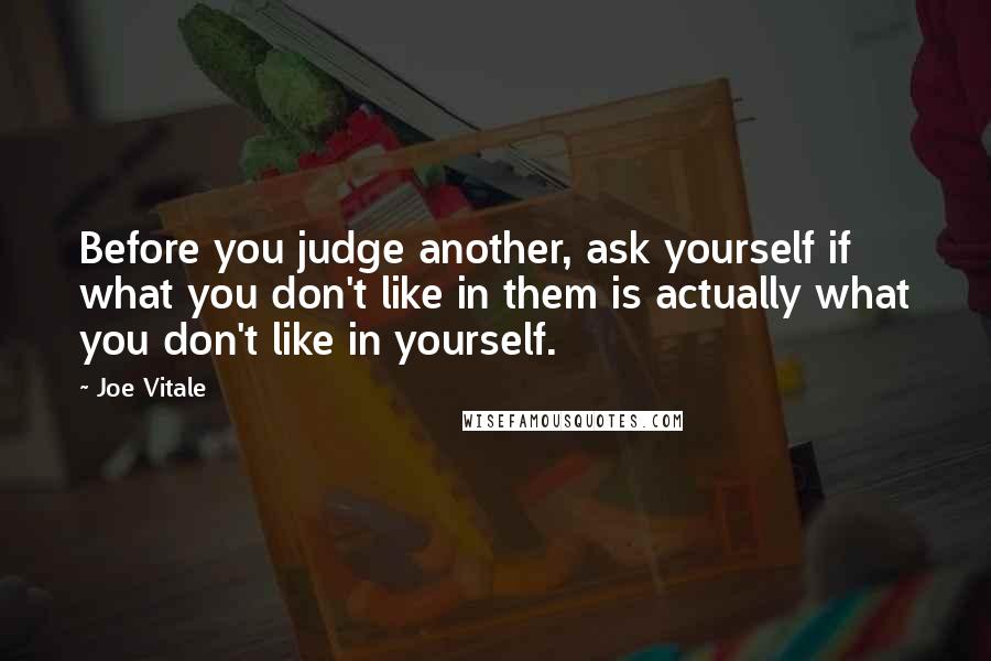 Joe Vitale Quotes: Before you judge another, ask yourself if what you don't like in them is actually what you don't like in yourself.