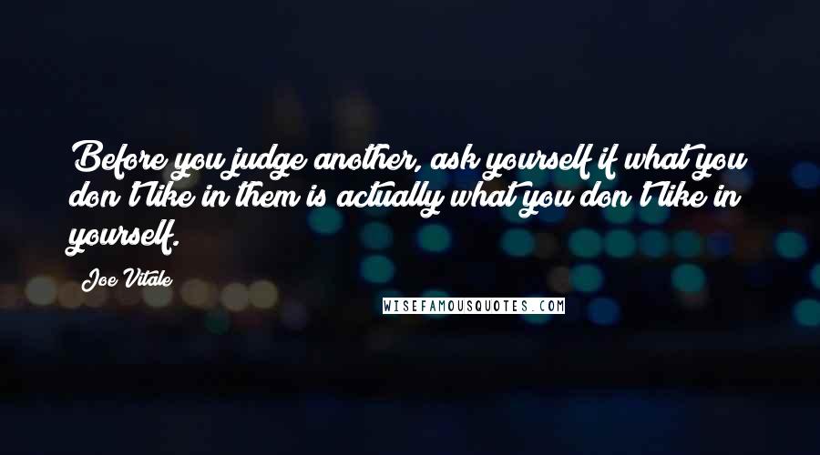 Joe Vitale Quotes: Before you judge another, ask yourself if what you don't like in them is actually what you don't like in yourself.