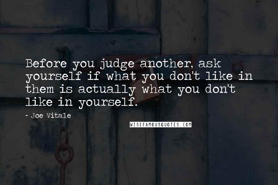 Joe Vitale Quotes: Before you judge another, ask yourself if what you don't like in them is actually what you don't like in yourself.