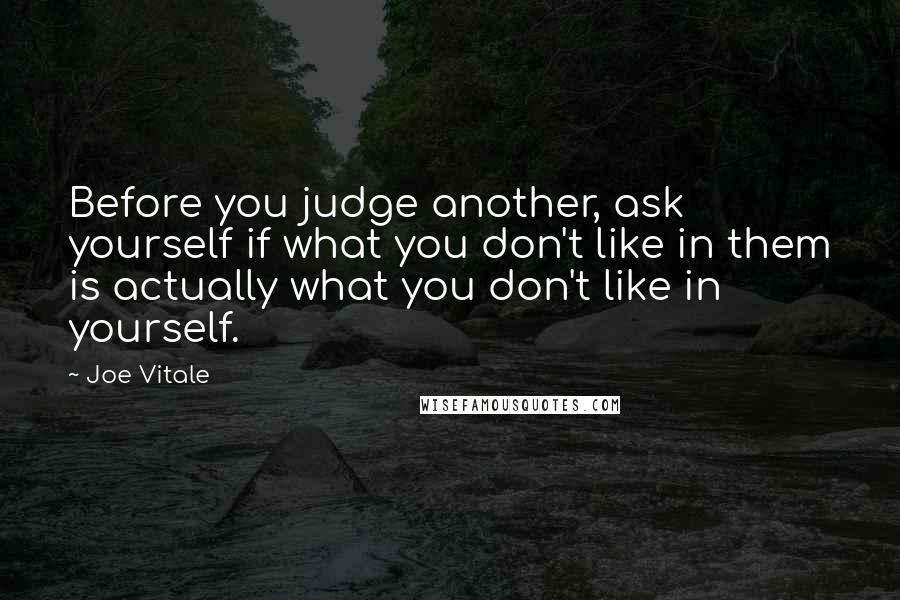 Joe Vitale Quotes: Before you judge another, ask yourself if what you don't like in them is actually what you don't like in yourself.