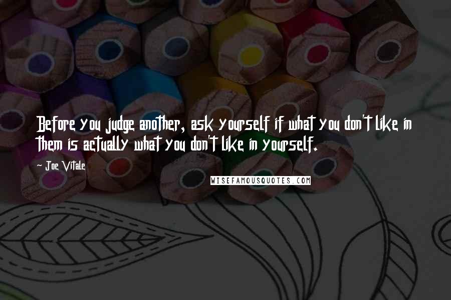 Joe Vitale Quotes: Before you judge another, ask yourself if what you don't like in them is actually what you don't like in yourself.