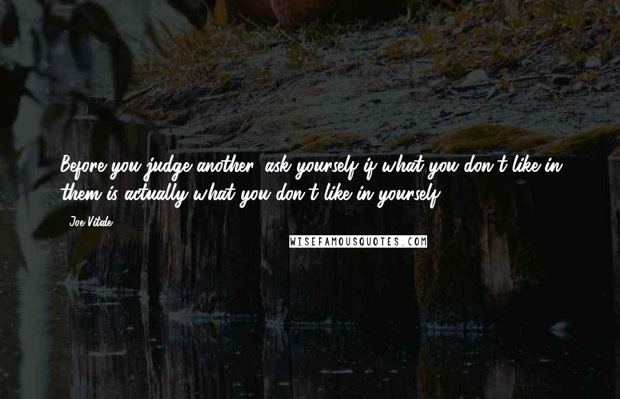 Joe Vitale Quotes: Before you judge another, ask yourself if what you don't like in them is actually what you don't like in yourself.