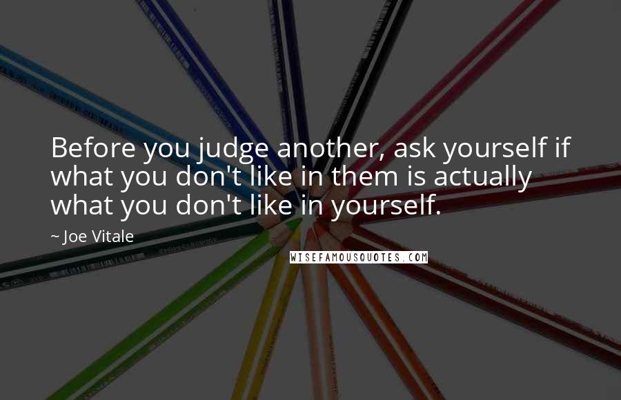Joe Vitale Quotes: Before you judge another, ask yourself if what you don't like in them is actually what you don't like in yourself.