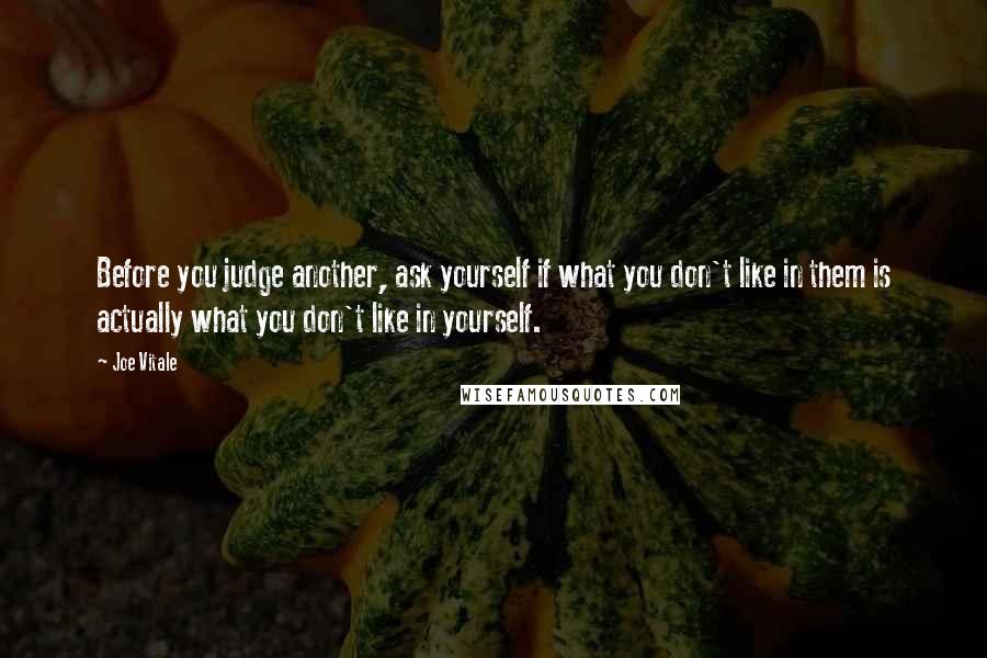 Joe Vitale Quotes: Before you judge another, ask yourself if what you don't like in them is actually what you don't like in yourself.