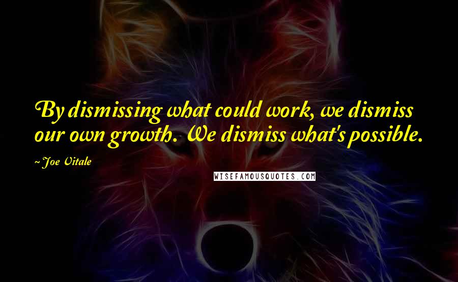 Joe Vitale Quotes: By dismissing what could work, we dismiss our own growth. We dismiss what's possible.