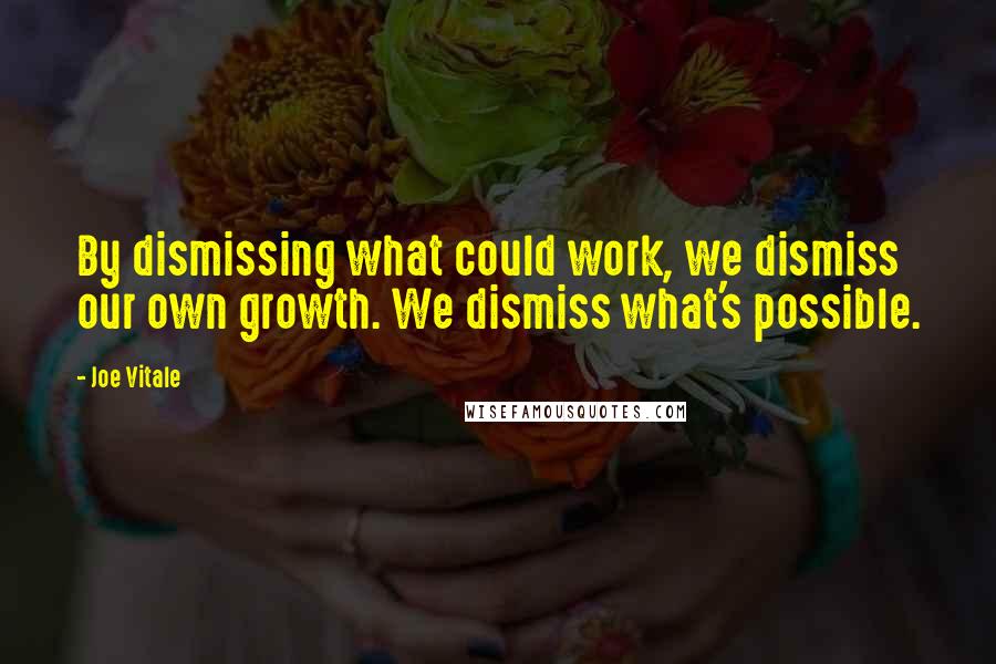 Joe Vitale Quotes: By dismissing what could work, we dismiss our own growth. We dismiss what's possible.