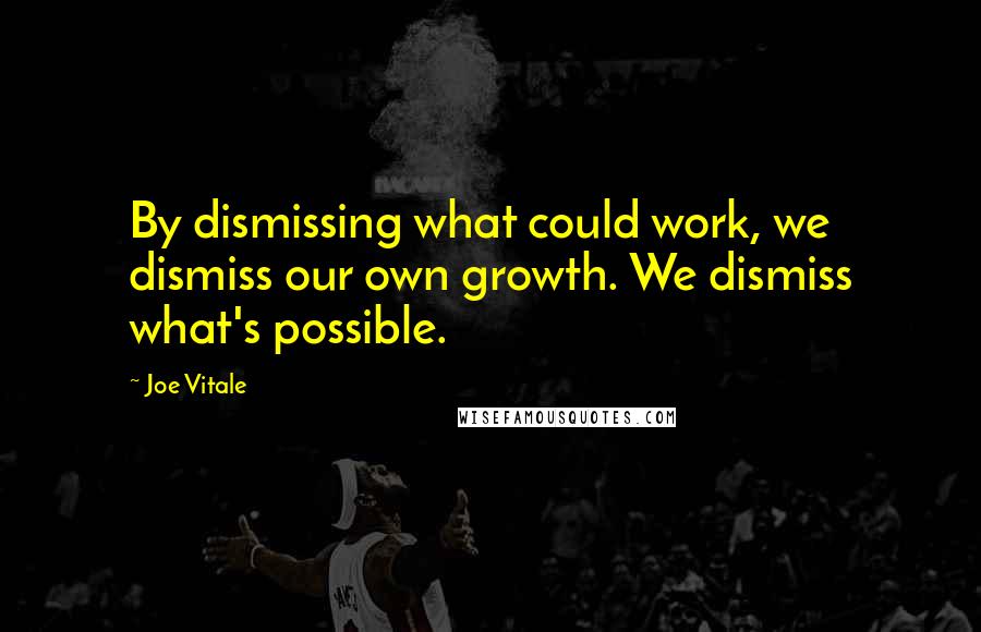 Joe Vitale Quotes: By dismissing what could work, we dismiss our own growth. We dismiss what's possible.