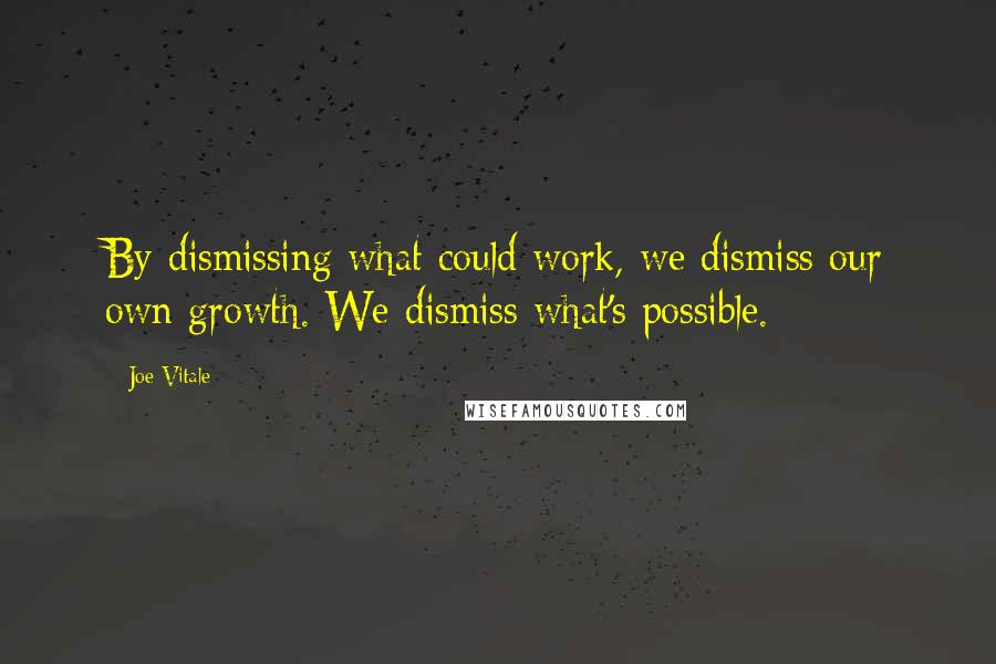 Joe Vitale Quotes: By dismissing what could work, we dismiss our own growth. We dismiss what's possible.