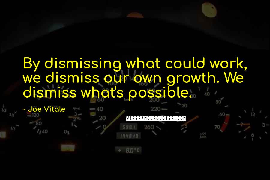 Joe Vitale Quotes: By dismissing what could work, we dismiss our own growth. We dismiss what's possible.