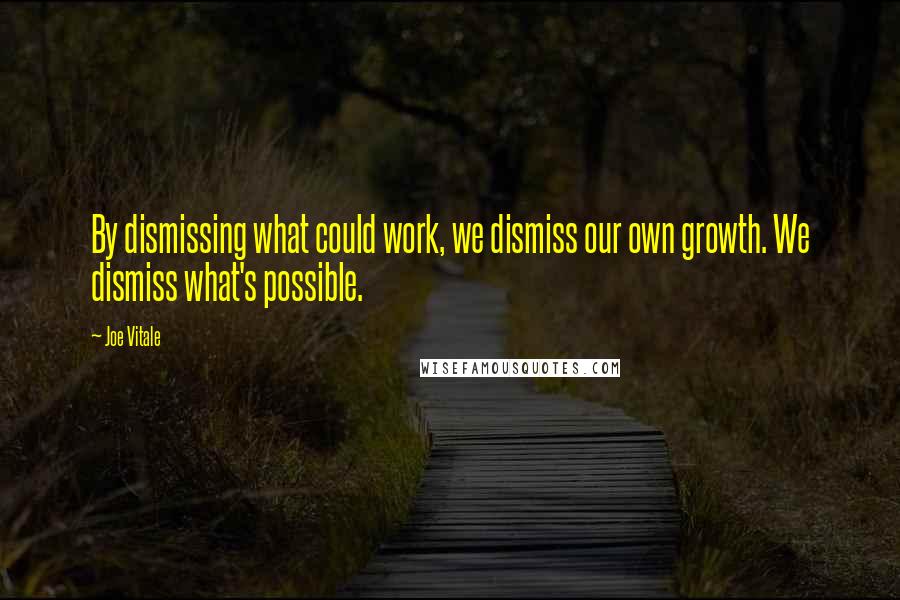 Joe Vitale Quotes: By dismissing what could work, we dismiss our own growth. We dismiss what's possible.
