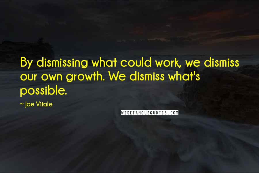 Joe Vitale Quotes: By dismissing what could work, we dismiss our own growth. We dismiss what's possible.