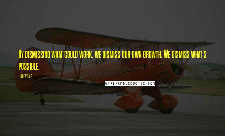 Joe Vitale Quotes: By dismissing what could work, we dismiss our own growth. We dismiss what's possible.