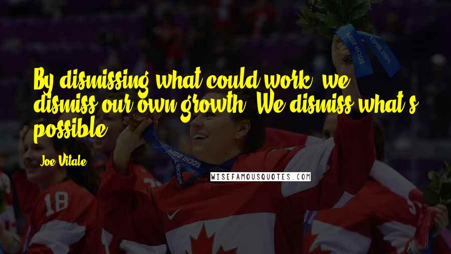 Joe Vitale Quotes: By dismissing what could work, we dismiss our own growth. We dismiss what's possible.