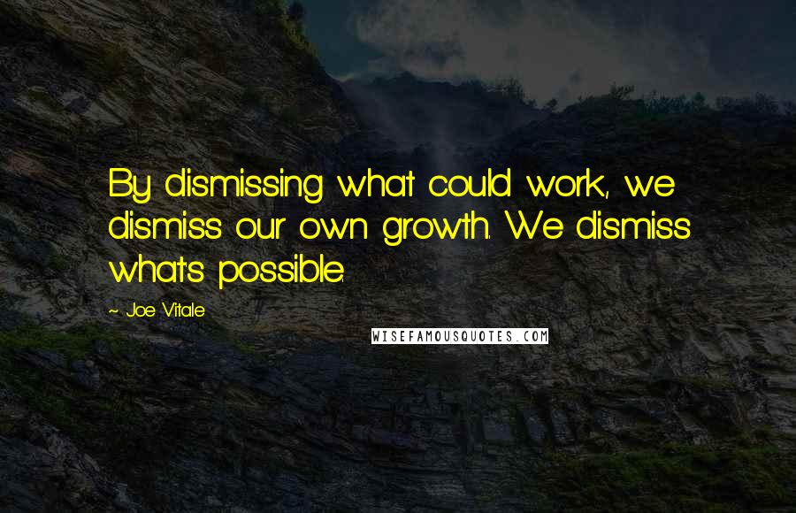 Joe Vitale Quotes: By dismissing what could work, we dismiss our own growth. We dismiss what's possible.