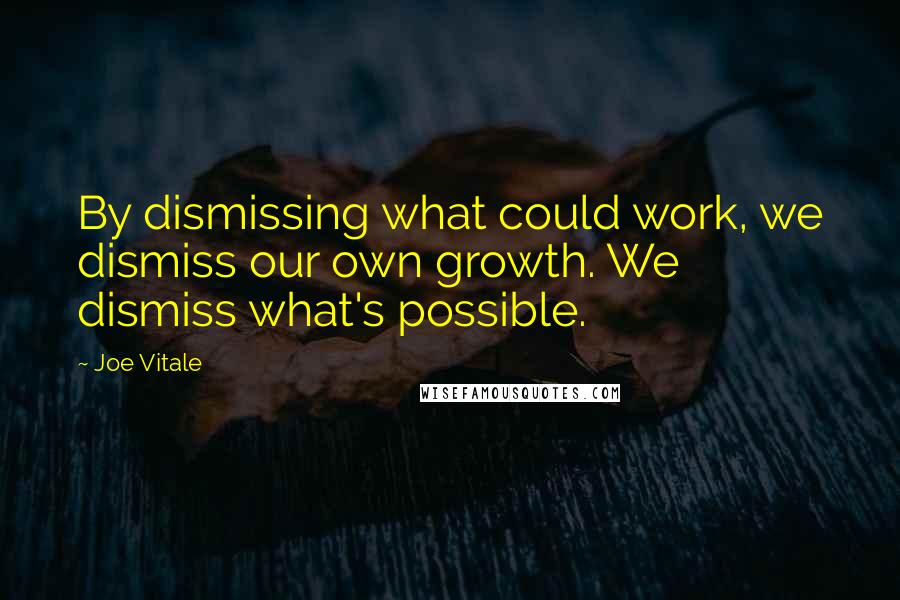 Joe Vitale Quotes: By dismissing what could work, we dismiss our own growth. We dismiss what's possible.