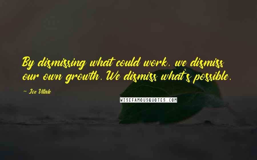 Joe Vitale Quotes: By dismissing what could work, we dismiss our own growth. We dismiss what's possible.