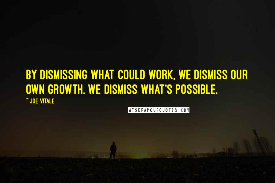 Joe Vitale Quotes: By dismissing what could work, we dismiss our own growth. We dismiss what's possible.