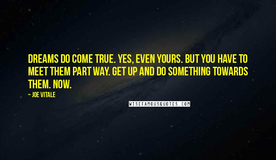 Joe Vitale Quotes: Dreams do come true. Yes, even yours. But you have to meet them part way. Get up and do something towards them. Now.