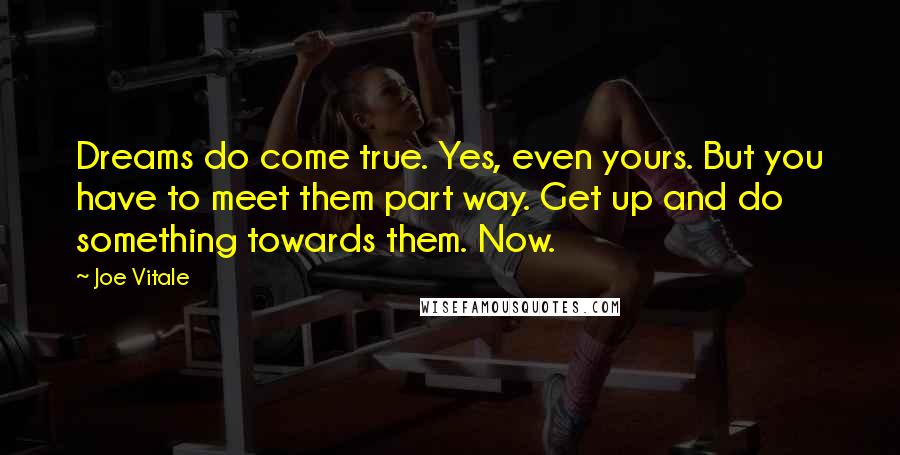 Joe Vitale Quotes: Dreams do come true. Yes, even yours. But you have to meet them part way. Get up and do something towards them. Now.