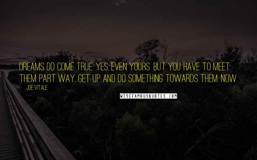 Joe Vitale Quotes: Dreams do come true. Yes, even yours. But you have to meet them part way. Get up and do something towards them. Now.