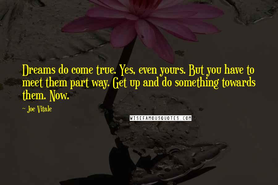 Joe Vitale Quotes: Dreams do come true. Yes, even yours. But you have to meet them part way. Get up and do something towards them. Now.