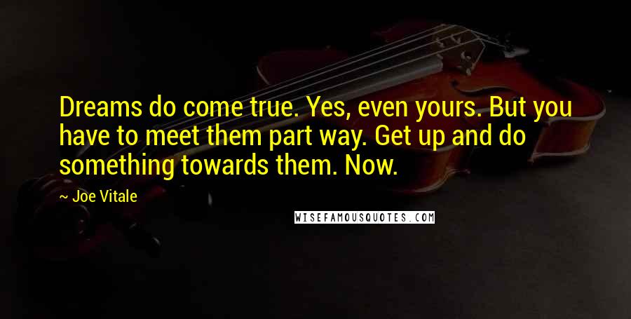 Joe Vitale Quotes: Dreams do come true. Yes, even yours. But you have to meet them part way. Get up and do something towards them. Now.