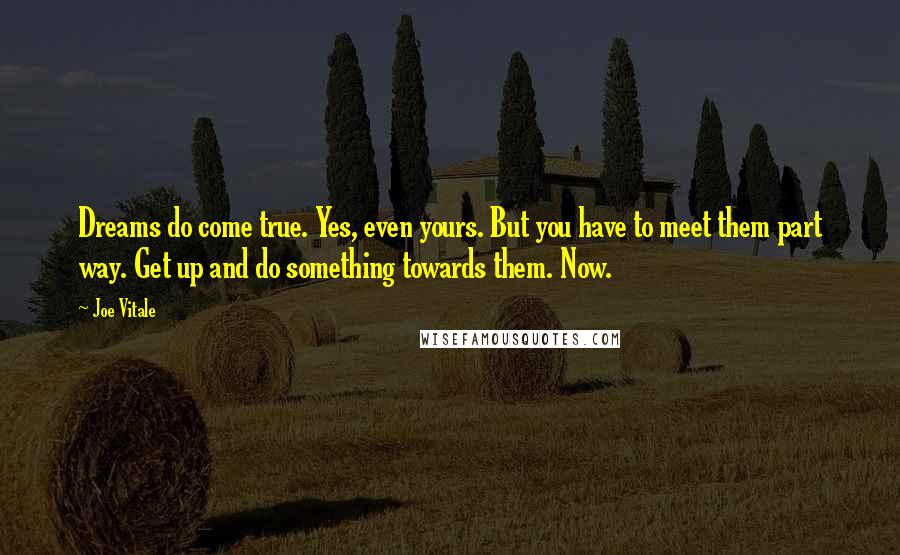 Joe Vitale Quotes: Dreams do come true. Yes, even yours. But you have to meet them part way. Get up and do something towards them. Now.