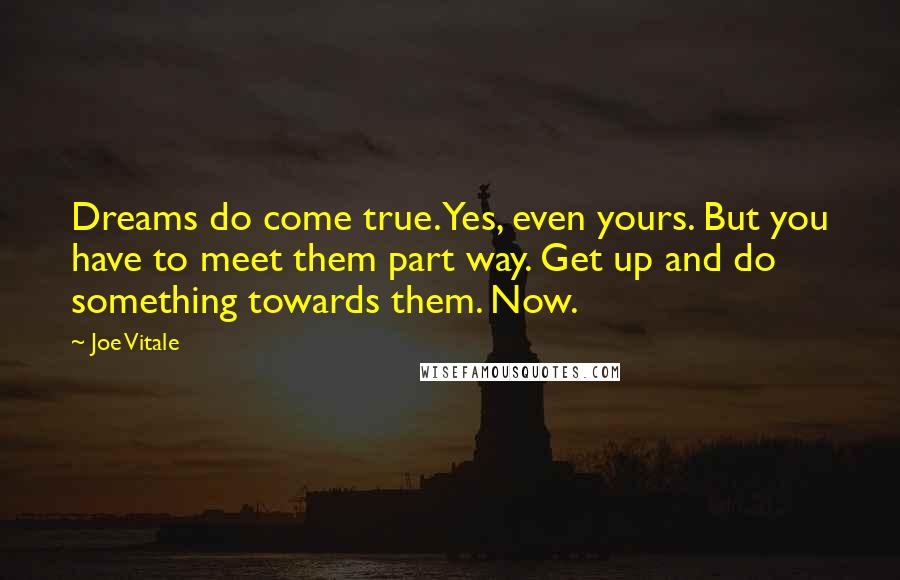 Joe Vitale Quotes: Dreams do come true. Yes, even yours. But you have to meet them part way. Get up and do something towards them. Now.
