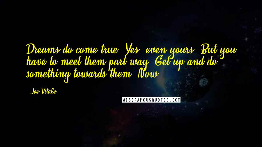 Joe Vitale Quotes: Dreams do come true. Yes, even yours. But you have to meet them part way. Get up and do something towards them. Now.