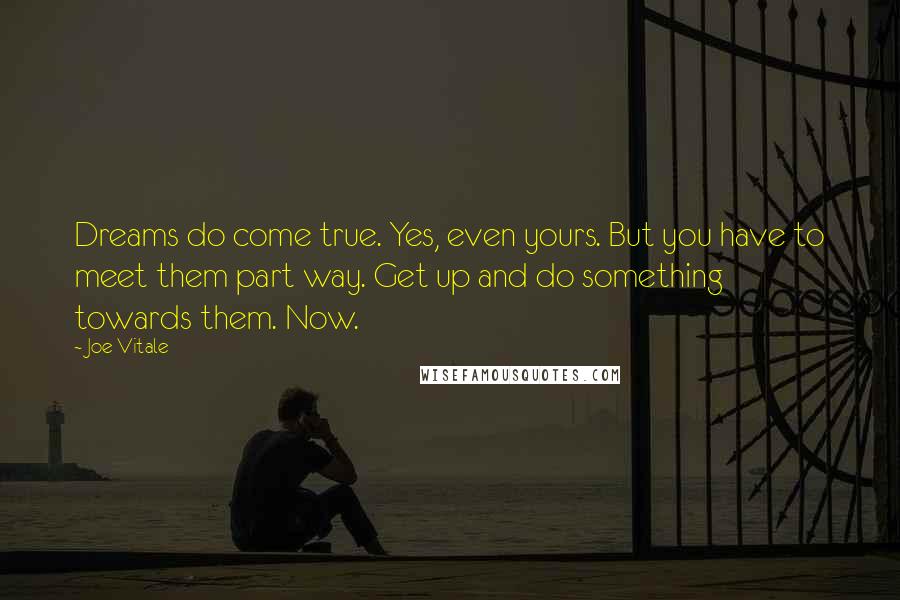 Joe Vitale Quotes: Dreams do come true. Yes, even yours. But you have to meet them part way. Get up and do something towards them. Now.